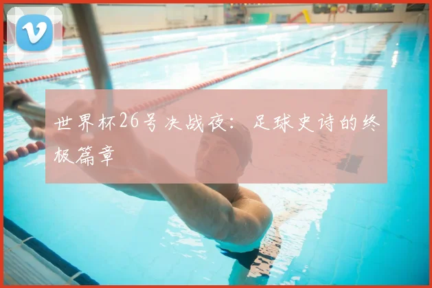 世界杯26号决战夜:足球史诗的终极篇章