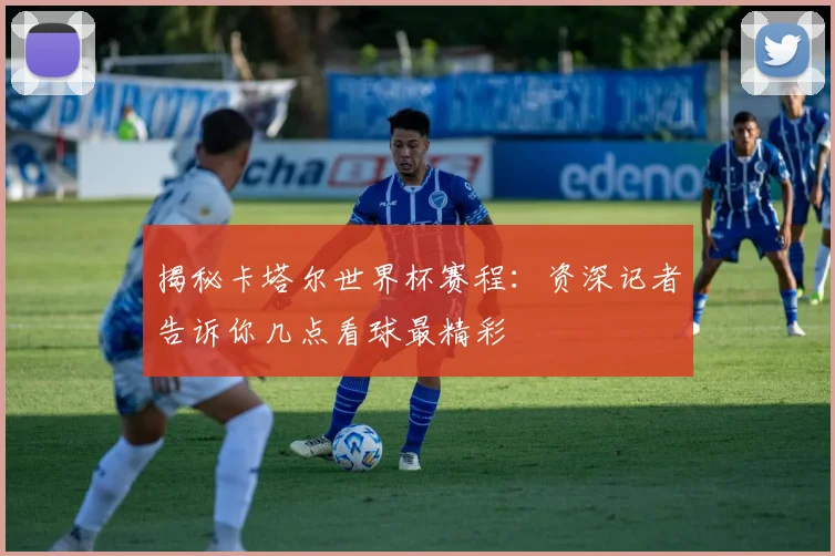 揭秘卡塔尔世界杯赛程：资深记者告诉你几点看球最精彩