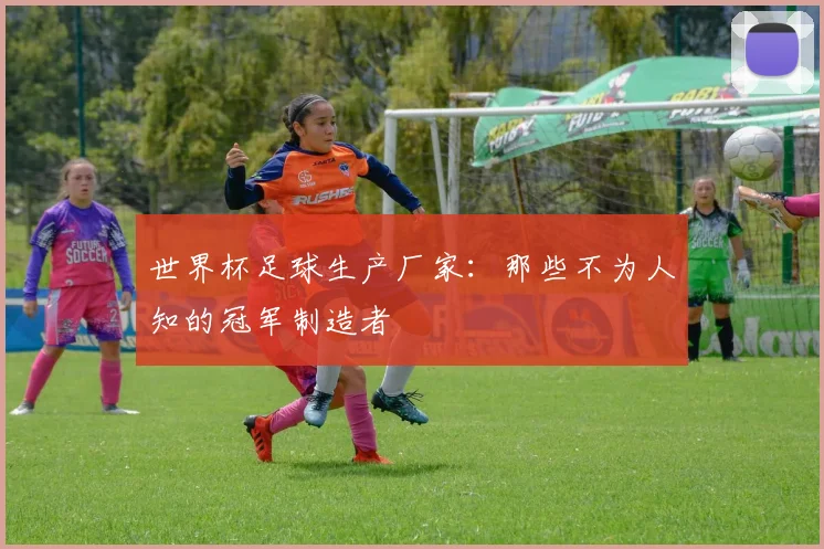 世界杯足球生产厂家:那些不为人知的冠军制造者