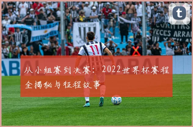 从小组赛到决赛：2022世界杯赛程全揭秘与征程故事