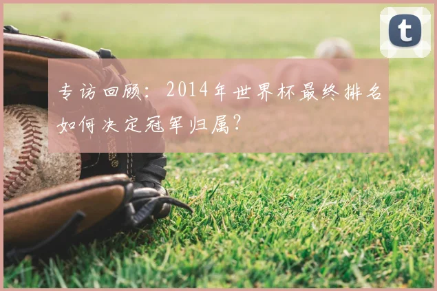 专访回顾:2014年世界杯最终排名如何决定冠军归属?
