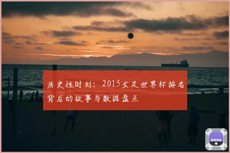 历史性时刻:2015女足世界杯排名背后的故事与数据盘点