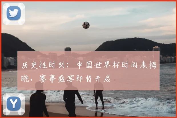 历史性时刻:中国世界杯时间表揭晓,赛事盛宴即将开启