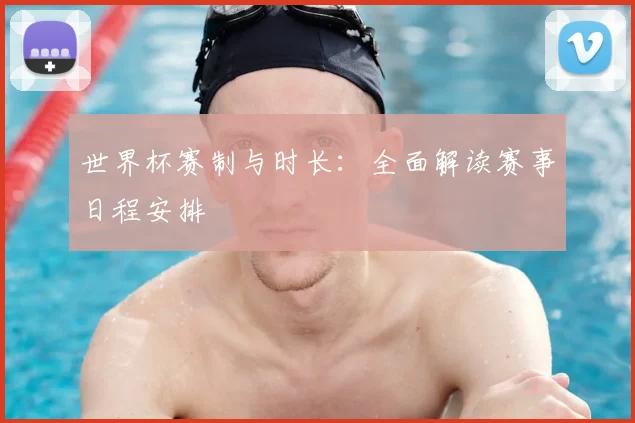 世界杯赛制与时长：全面解读赛事日程安排