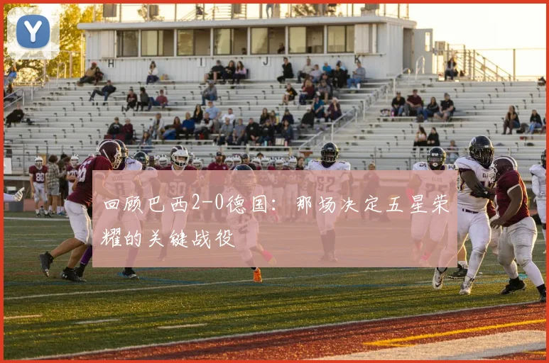 回顾巴西2-0德国:那场决定五星荣耀的关键战役