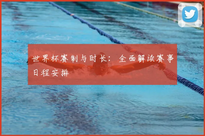 世界杯赛制与时长：全面解读赛事日程安排