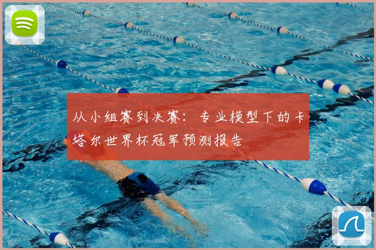 从小组赛到决赛：专业模型下的卡塔尔世界杯冠军预测报告