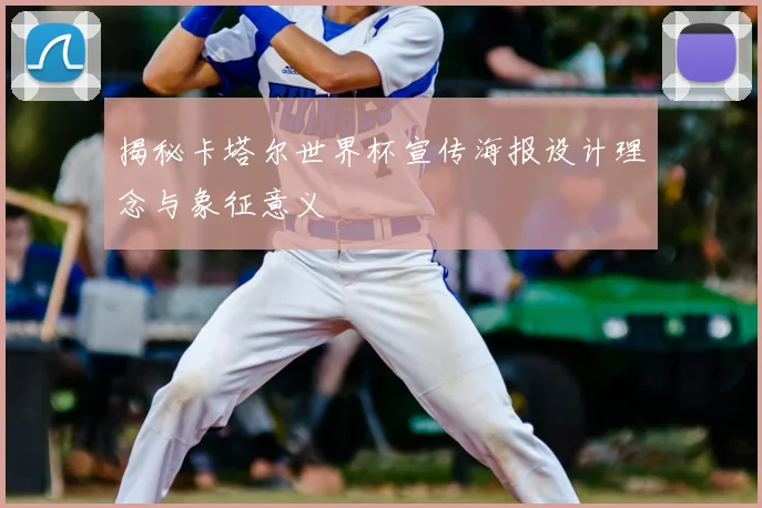 揭秘卡塔尔世界杯宣传海报设计理念与象征意义