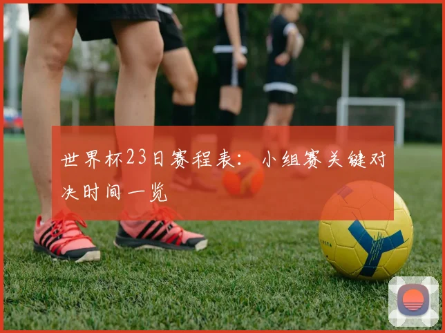 世界杯23日赛程表：小组赛关键对决时间一览