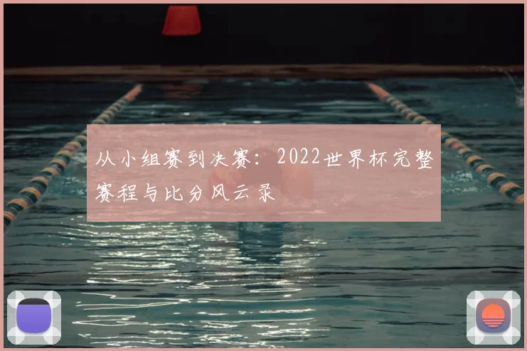 从小组赛到决赛：2022世界杯完整赛程与比分风云录