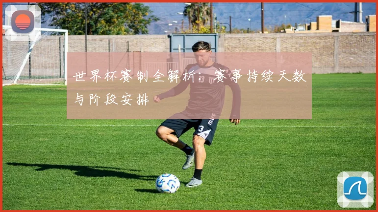 世界杯赛制全解析：赛事持续天数与阶段安排