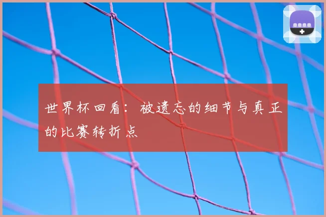 世界杯回看:被遗忘的细节与真正的比赛转折点