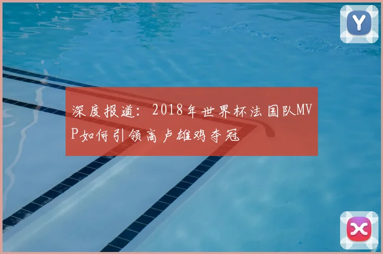 深度报道：2018年世界杯法国队MVP如何引领高卢雄鸡夺冠
